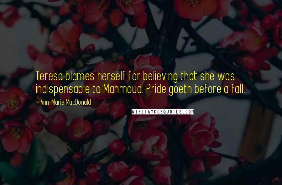 Ann-Marie MacDonald Quotes: Teresa blames herself for believing that she was indispensable to Mahmoud. Pride goeth before a fall.