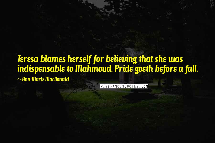 Ann-Marie MacDonald Quotes: Teresa blames herself for believing that she was indispensable to Mahmoud. Pride goeth before a fall.