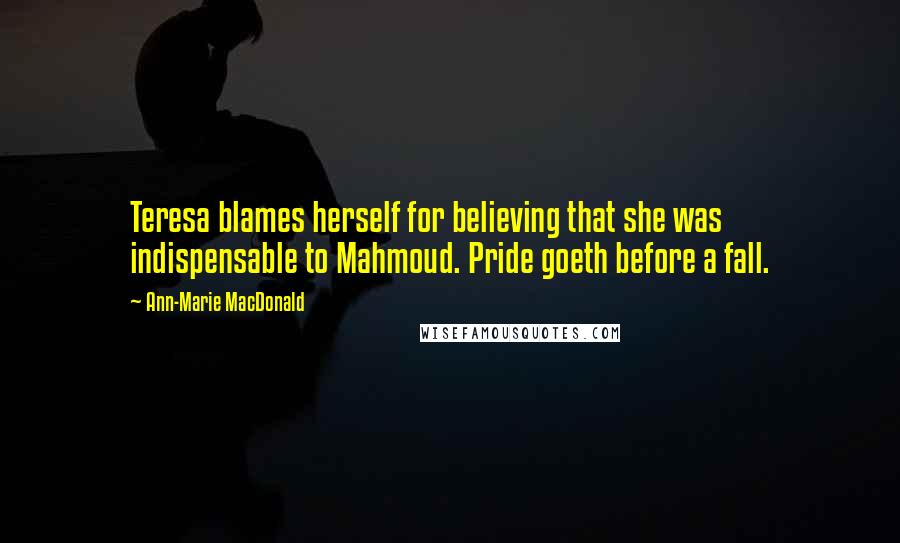 Ann-Marie MacDonald Quotes: Teresa blames herself for believing that she was indispensable to Mahmoud. Pride goeth before a fall.