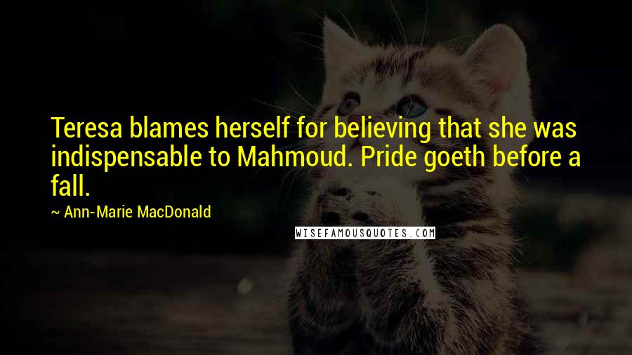 Ann-Marie MacDonald Quotes: Teresa blames herself for believing that she was indispensable to Mahmoud. Pride goeth before a fall.