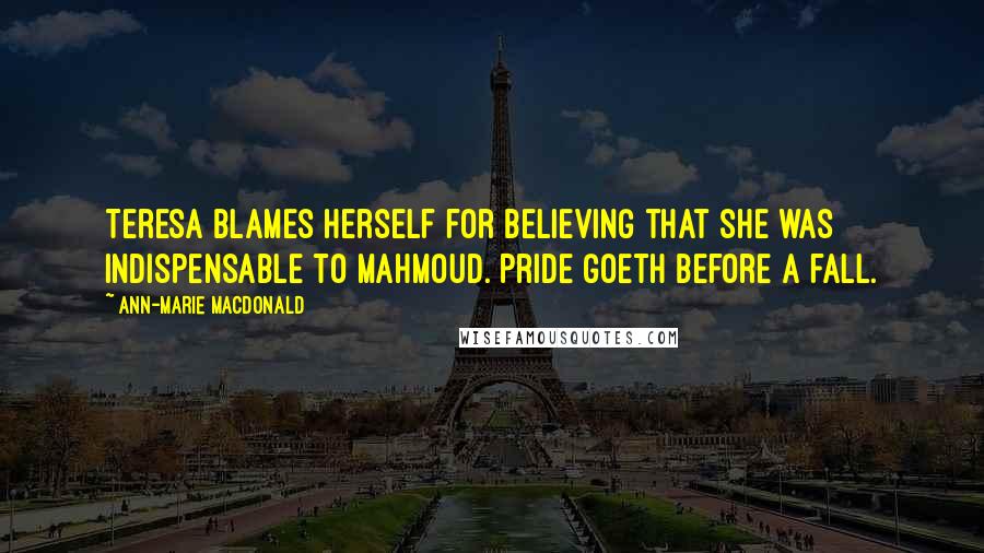 Ann-Marie MacDonald Quotes: Teresa blames herself for believing that she was indispensable to Mahmoud. Pride goeth before a fall.