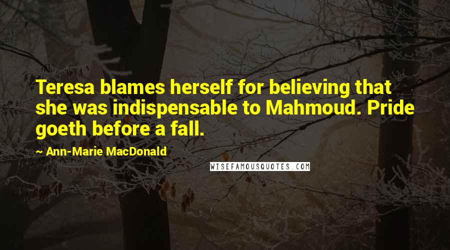 Ann-Marie MacDonald Quotes: Teresa blames herself for believing that she was indispensable to Mahmoud. Pride goeth before a fall.