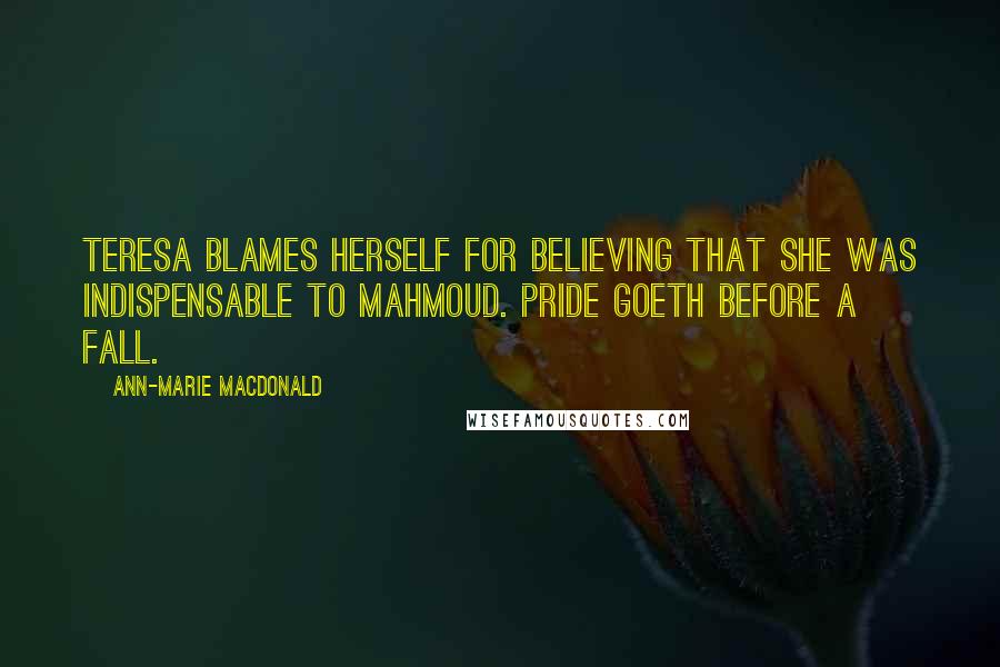 Ann-Marie MacDonald Quotes: Teresa blames herself for believing that she was indispensable to Mahmoud. Pride goeth before a fall.
