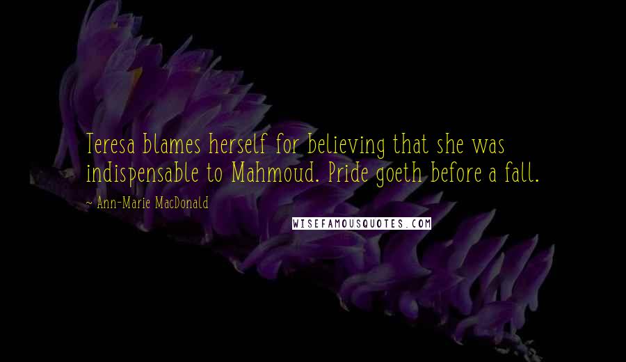 Ann-Marie MacDonald Quotes: Teresa blames herself for believing that she was indispensable to Mahmoud. Pride goeth before a fall.