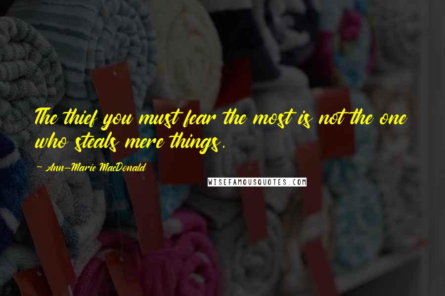 Ann-Marie MacDonald Quotes: The thief you must fear the most is not the one who steals mere things.