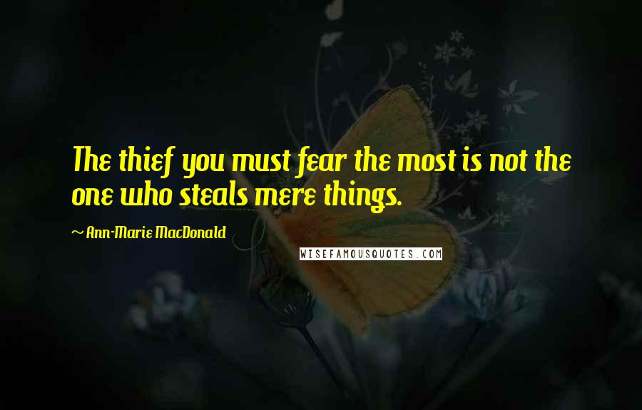 Ann-Marie MacDonald Quotes: The thief you must fear the most is not the one who steals mere things.