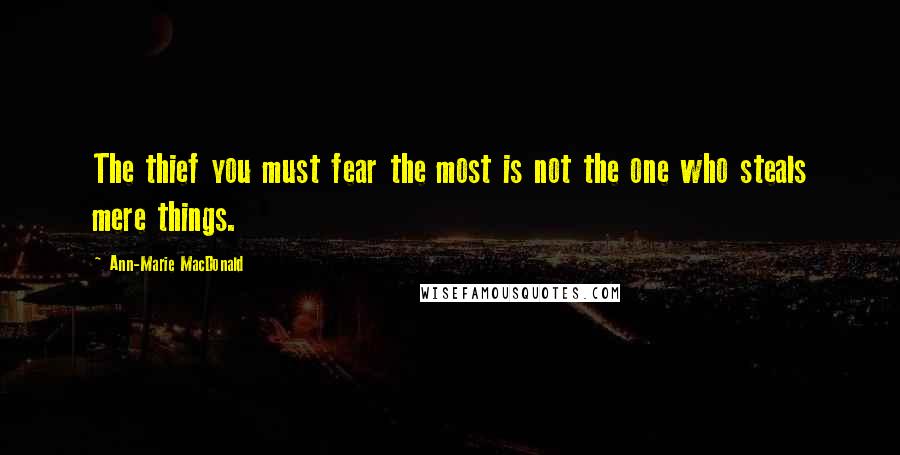 Ann-Marie MacDonald Quotes: The thief you must fear the most is not the one who steals mere things.