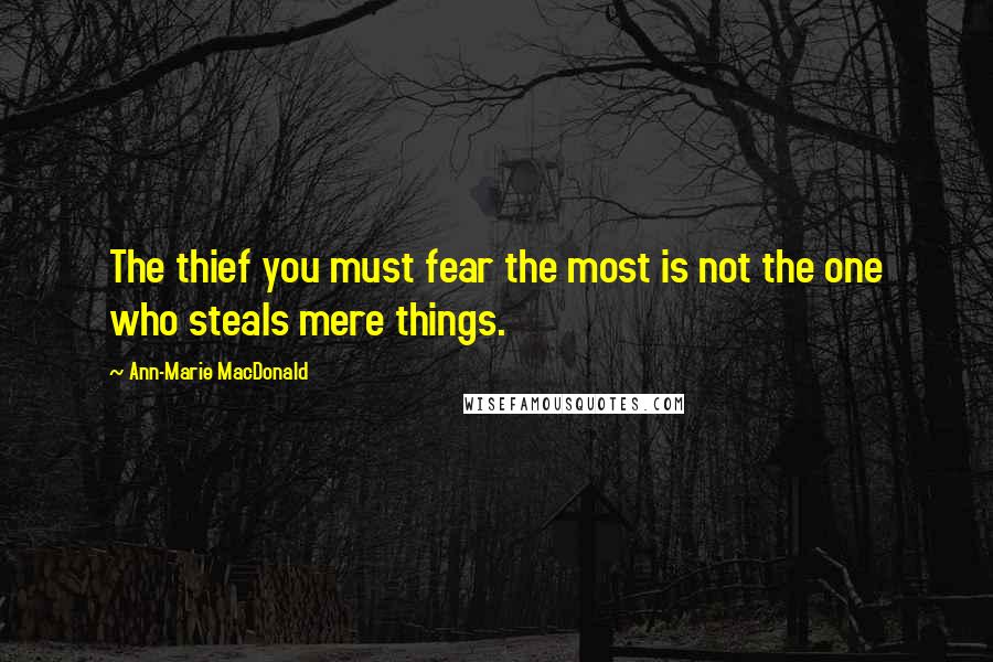 Ann-Marie MacDonald Quotes: The thief you must fear the most is not the one who steals mere things.