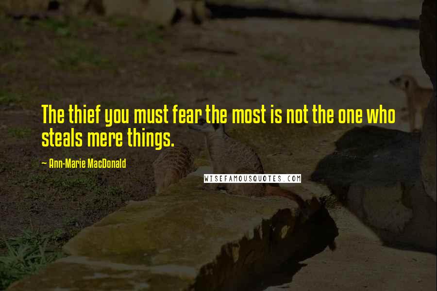 Ann-Marie MacDonald Quotes: The thief you must fear the most is not the one who steals mere things.