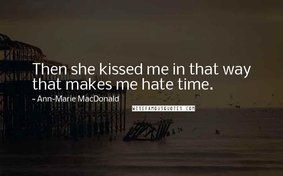 Ann-Marie MacDonald Quotes: Then she kissed me in that way that makes me hate time.