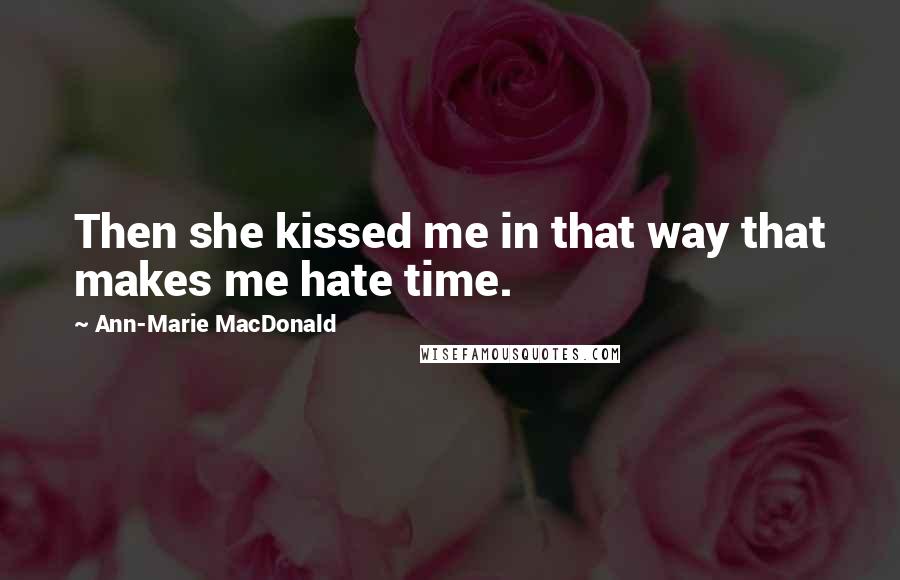 Ann-Marie MacDonald Quotes: Then she kissed me in that way that makes me hate time.