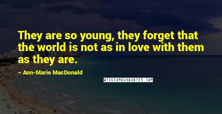 Ann-Marie MacDonald Quotes: They are so young, they forget that the world is not as in love with them as they are.