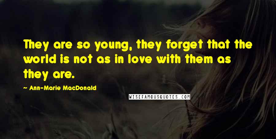 Ann-Marie MacDonald Quotes: They are so young, they forget that the world is not as in love with them as they are.
