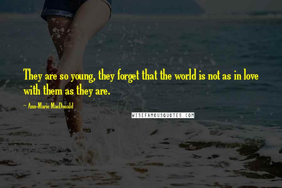 Ann-Marie MacDonald Quotes: They are so young, they forget that the world is not as in love with them as they are.