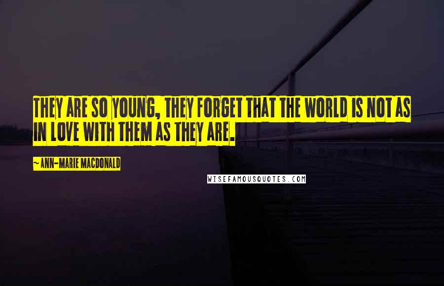 Ann-Marie MacDonald Quotes: They are so young, they forget that the world is not as in love with them as they are.
