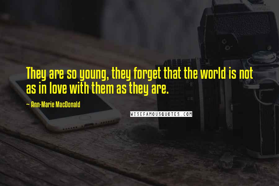 Ann-Marie MacDonald Quotes: They are so young, they forget that the world is not as in love with them as they are.