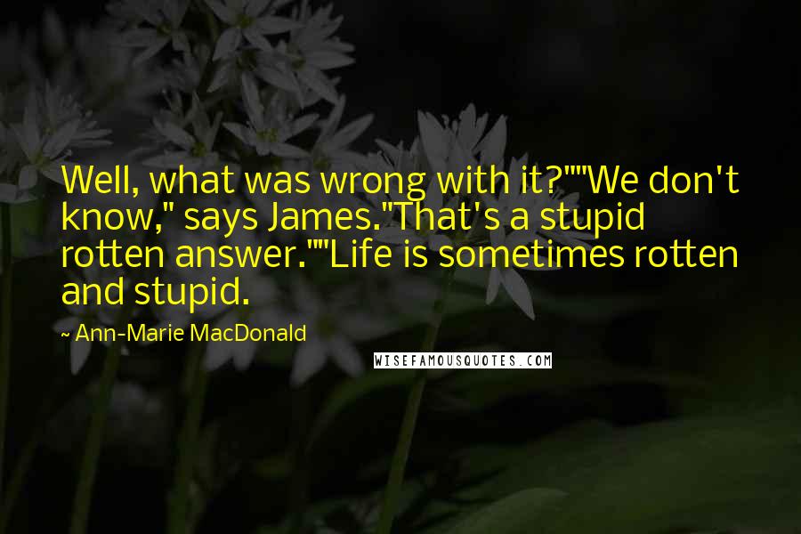 Ann-Marie MacDonald Quotes: Well, what was wrong with it?""We don't know," says James."That's a stupid rotten answer.""Life is sometimes rotten and stupid.