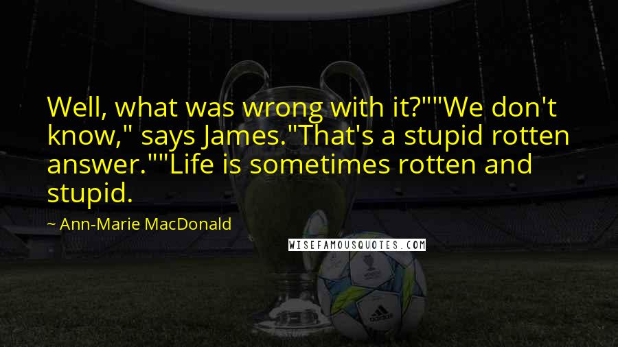 Ann-Marie MacDonald Quotes: Well, what was wrong with it?""We don't know," says James."That's a stupid rotten answer.""Life is sometimes rotten and stupid.