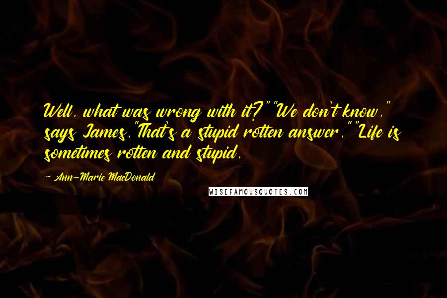 Ann-Marie MacDonald Quotes: Well, what was wrong with it?""We don't know," says James."That's a stupid rotten answer.""Life is sometimes rotten and stupid.