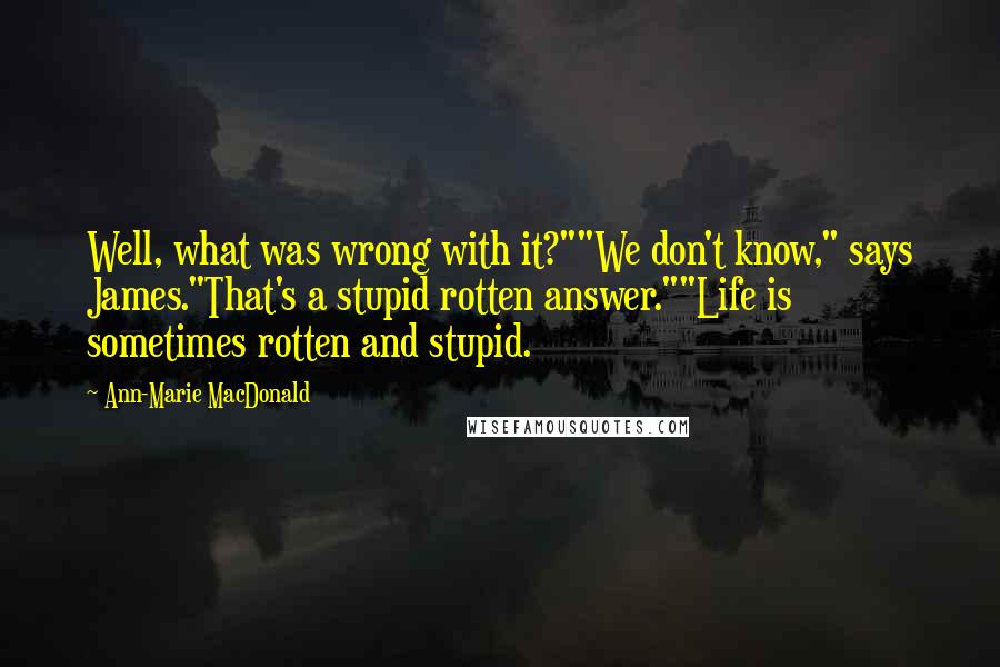 Ann-Marie MacDonald Quotes: Well, what was wrong with it?""We don't know," says James."That's a stupid rotten answer.""Life is sometimes rotten and stupid.