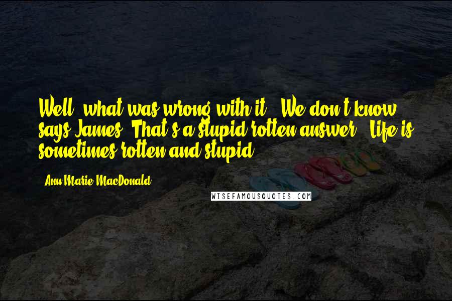 Ann-Marie MacDonald Quotes: Well, what was wrong with it?""We don't know," says James."That's a stupid rotten answer.""Life is sometimes rotten and stupid.