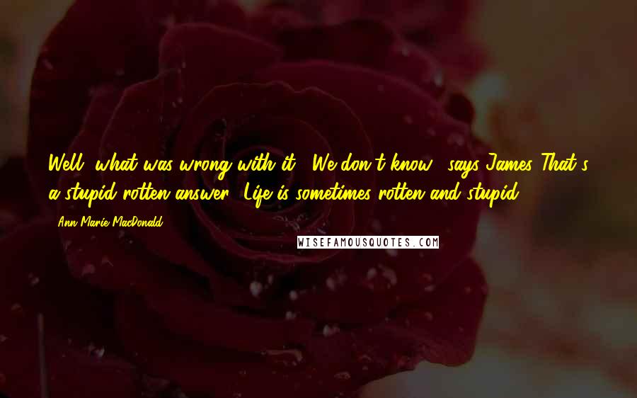 Ann-Marie MacDonald Quotes: Well, what was wrong with it?""We don't know," says James."That's a stupid rotten answer.""Life is sometimes rotten and stupid.