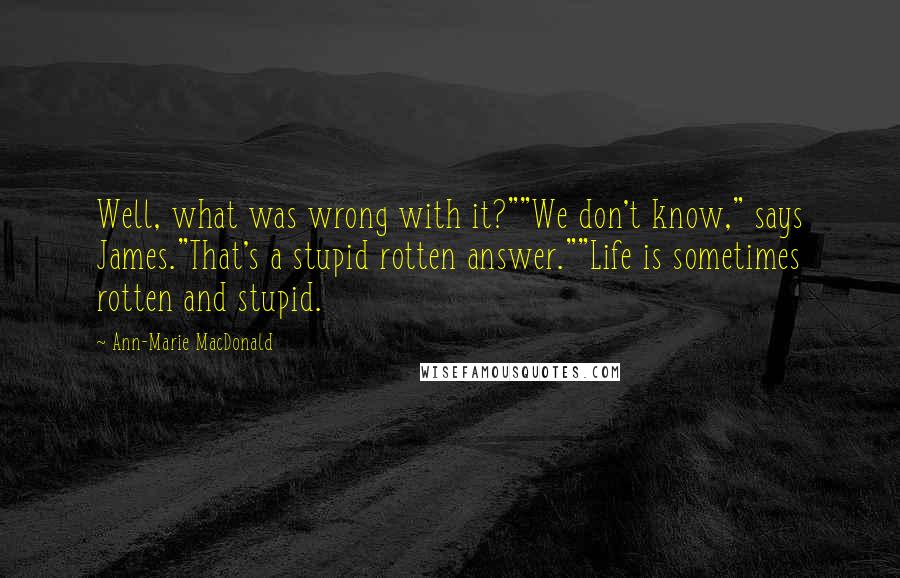 Ann-Marie MacDonald Quotes: Well, what was wrong with it?""We don't know," says James."That's a stupid rotten answer.""Life is sometimes rotten and stupid.