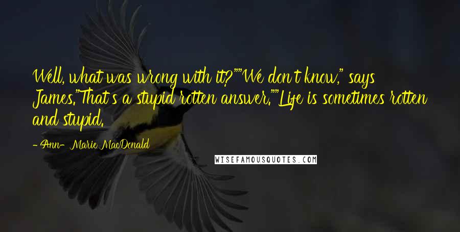 Ann-Marie MacDonald Quotes: Well, what was wrong with it?""We don't know," says James."That's a stupid rotten answer.""Life is sometimes rotten and stupid.