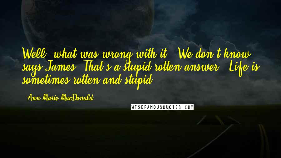 Ann-Marie MacDonald Quotes: Well, what was wrong with it?""We don't know," says James."That's a stupid rotten answer.""Life is sometimes rotten and stupid.