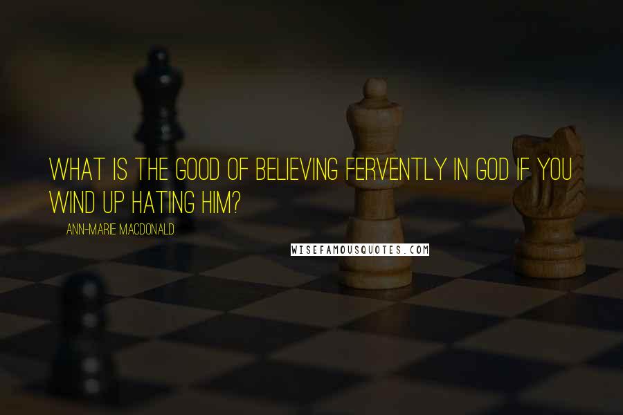Ann-Marie MacDonald Quotes: What is the good of believing fervently in God if you wind up hating Him?