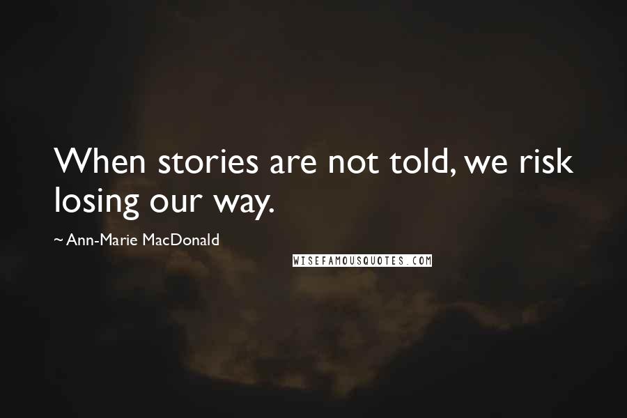 Ann-Marie MacDonald Quotes: When stories are not told, we risk losing our way.