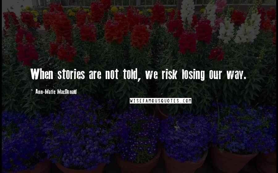Ann-Marie MacDonald Quotes: When stories are not told, we risk losing our way.