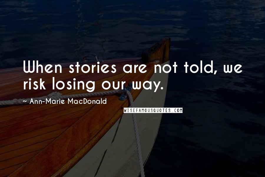 Ann-Marie MacDonald Quotes: When stories are not told, we risk losing our way.