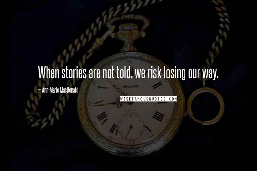 Ann-Marie MacDonald Quotes: When stories are not told, we risk losing our way.