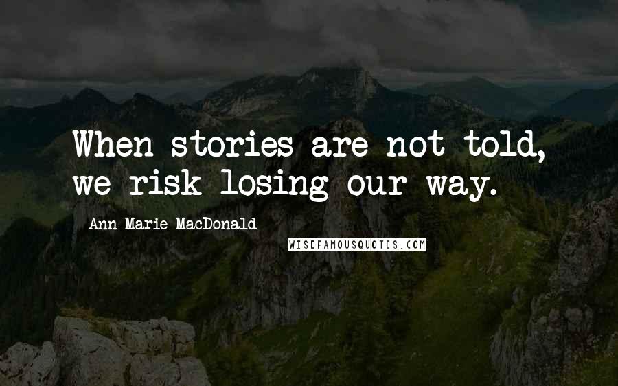 Ann-Marie MacDonald Quotes: When stories are not told, we risk losing our way.