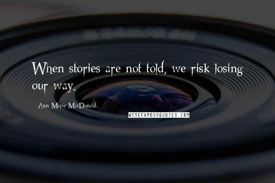 Ann-Marie MacDonald Quotes: When stories are not told, we risk losing our way.