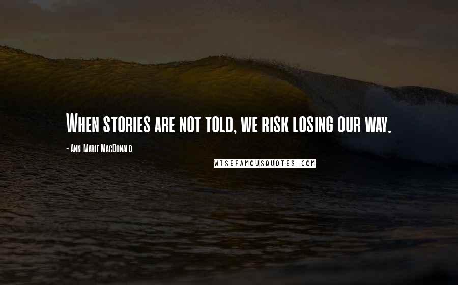 Ann-Marie MacDonald Quotes: When stories are not told, we risk losing our way.