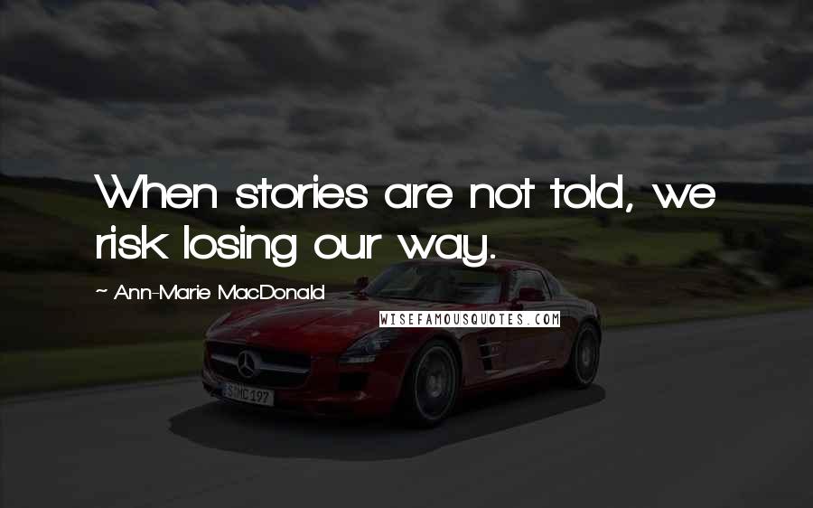 Ann-Marie MacDonald Quotes: When stories are not told, we risk losing our way.