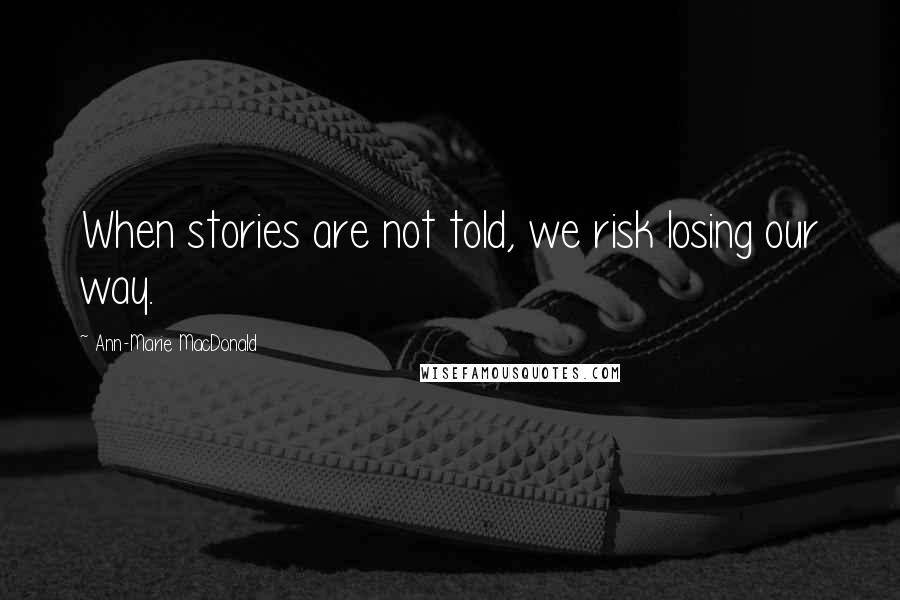 Ann-Marie MacDonald Quotes: When stories are not told, we risk losing our way.