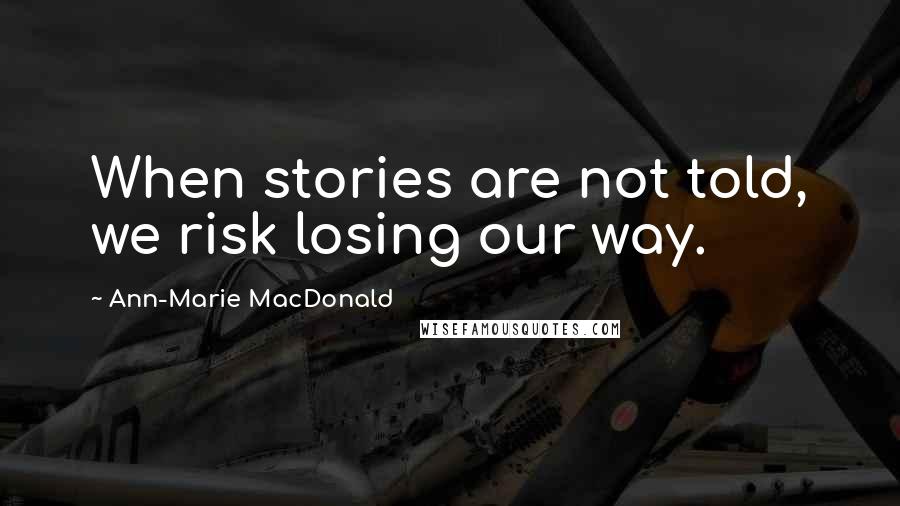 Ann-Marie MacDonald Quotes: When stories are not told, we risk losing our way.