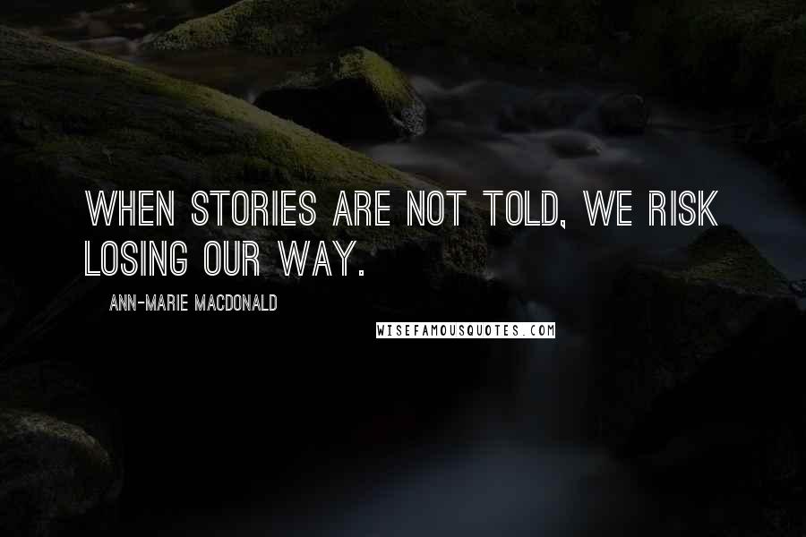 Ann-Marie MacDonald Quotes: When stories are not told, we risk losing our way.