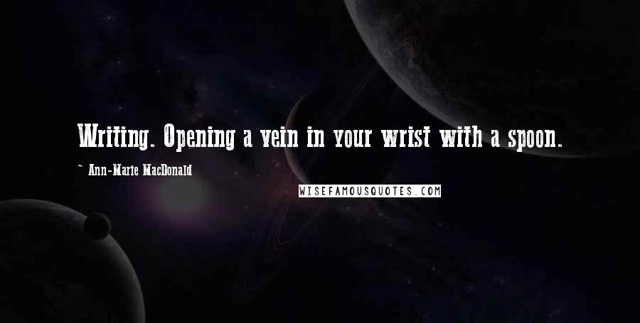 Ann-Marie MacDonald Quotes: Writing. Opening a vein in your wrist with a spoon.