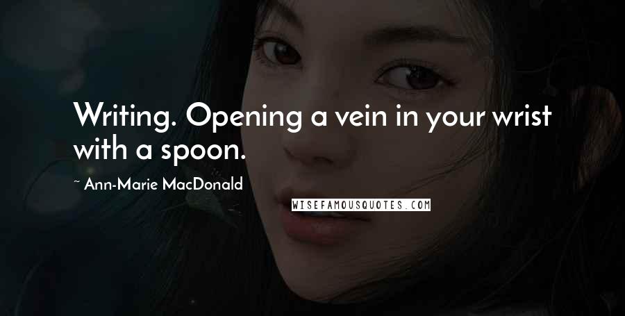 Ann-Marie MacDonald Quotes: Writing. Opening a vein in your wrist with a spoon.