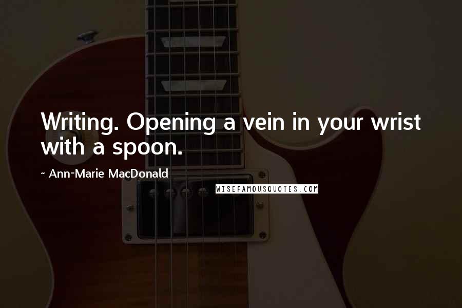 Ann-Marie MacDonald Quotes: Writing. Opening a vein in your wrist with a spoon.