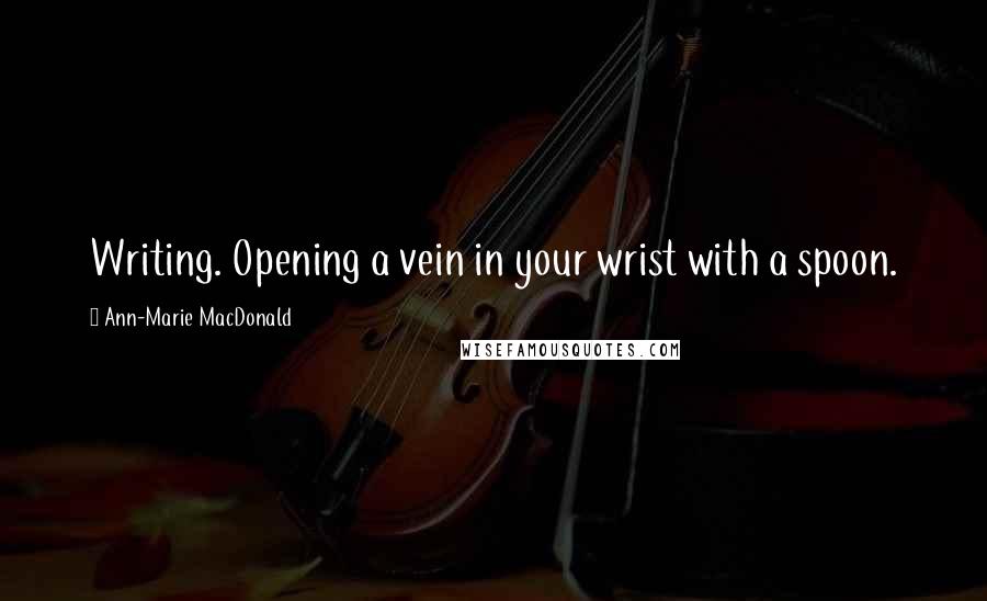 Ann-Marie MacDonald Quotes: Writing. Opening a vein in your wrist with a spoon.