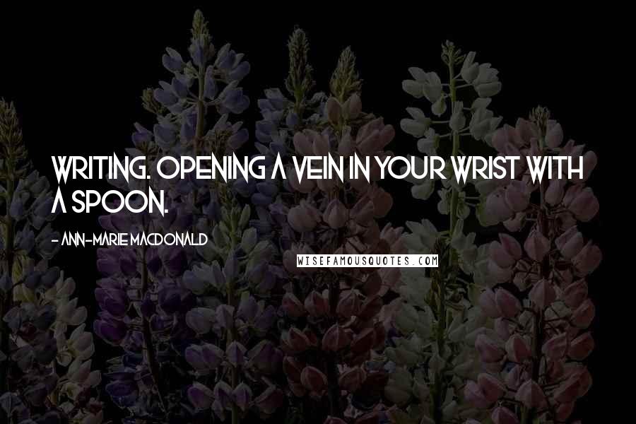 Ann-Marie MacDonald Quotes: Writing. Opening a vein in your wrist with a spoon.