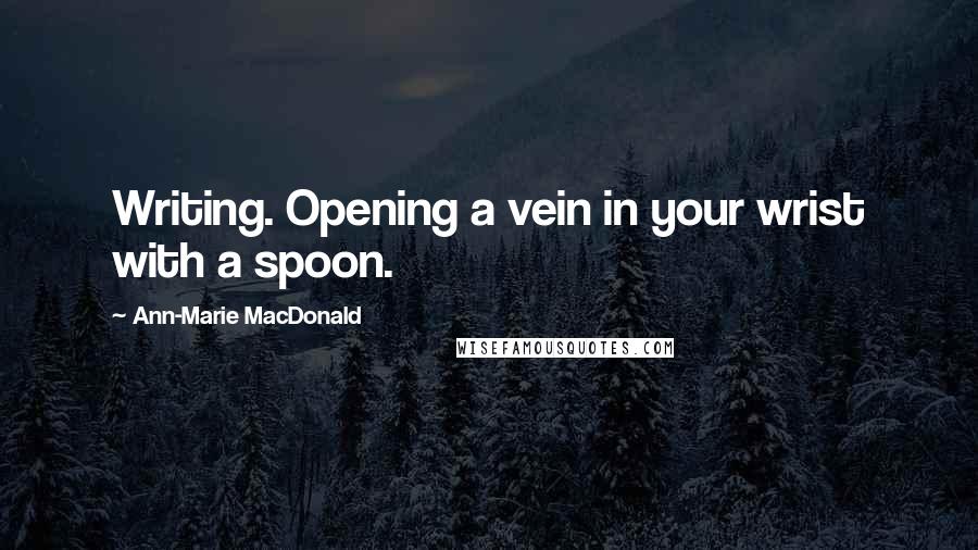 Ann-Marie MacDonald Quotes: Writing. Opening a vein in your wrist with a spoon.