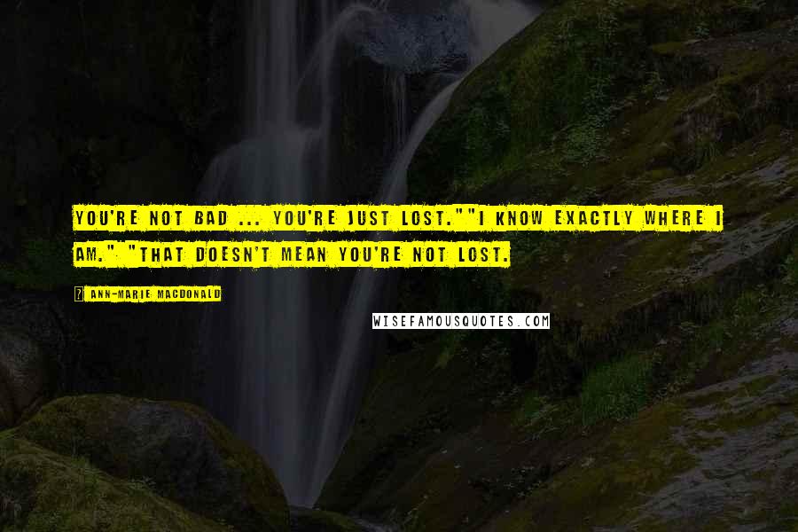Ann-Marie MacDonald Quotes: You're not bad ... you're just lost.""I know exactly where I am." "That doesn't mean you're not lost.
