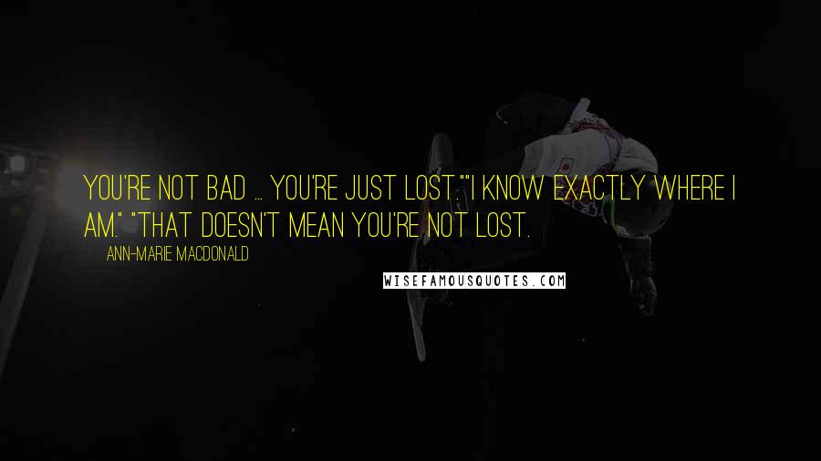 Ann-Marie MacDonald Quotes: You're not bad ... you're just lost.""I know exactly where I am." "That doesn't mean you're not lost.