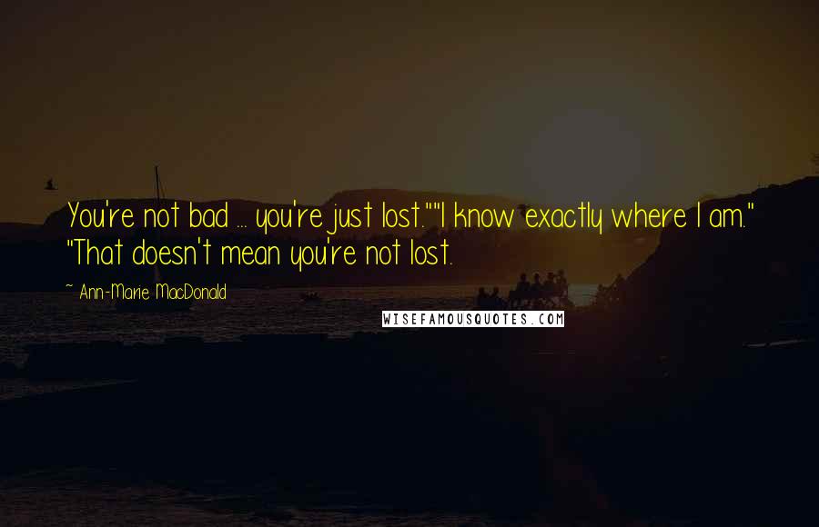 Ann-Marie MacDonald Quotes: You're not bad ... you're just lost.""I know exactly where I am." "That doesn't mean you're not lost.